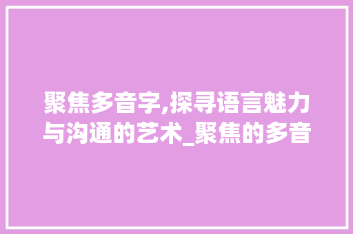 聚焦多音字,探寻语言魅力与沟通的艺术_聚焦的多音字组词