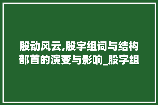 股动风云,股字组词与结构部首的演变与影响_股字组词和结构部首