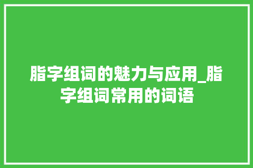 脂字组词的魅力与应用_脂字组词常用的词语 诗词鉴赏