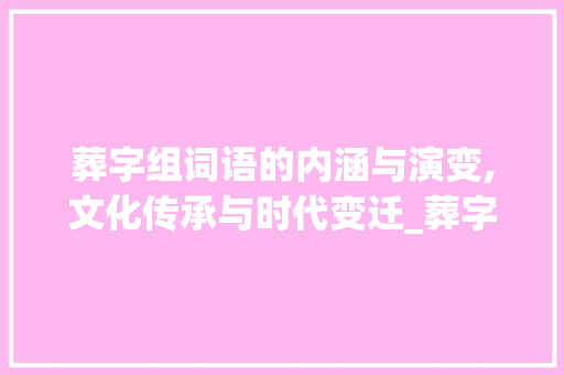 葬字组词语的内涵与演变,文化传承与时代变迁_葬字组词语和拼音