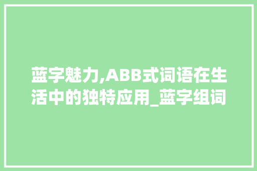 蓝字魅力,ABB式词语在生活中的独特应用_蓝字组词abb式词语
