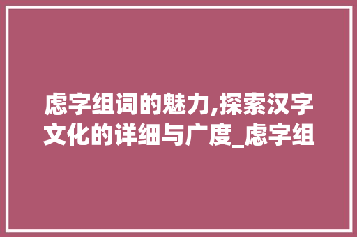虑字组词的魅力,探索汉字文化的详细与广度_虑字组词带拼音大写