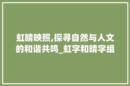 虹晴映照,探寻自然与人文的和谐共鸣_虹字和晴字组词
