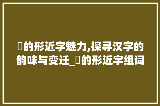 蟅的形近字魅力,探寻汉字的韵味与变迁_蟅的形近字组词
