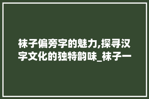 袜子偏旁字的魅力,探寻汉字文化的独特韵味_袜子一样偏旁字组词