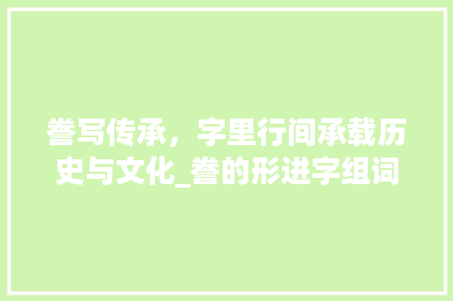 誊写传承，字里行间承载历史与文化_誊的形进字组词