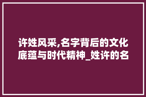 许姓风采,名字背后的文化底蕴与时代精神_姓许的名字组词 成语大全