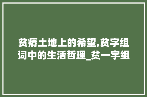 贫瘠土地上的希望,贫字组词中的生活哲理_贫一字组词 个人简历