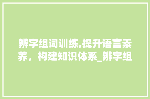 辨字组词训练,提升语言素养，构建知识体系_辨字组词训练的意义