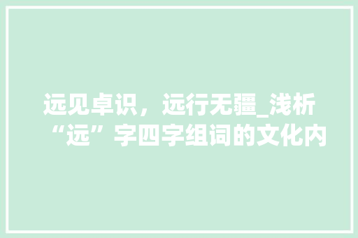 远见卓识，远行无疆_浅析“远”字四字组词的文化内涵与时代价值_远 四字组词