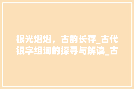 银光熠熠，古韵长存_古代银字组词的探寻与解读_古代银字组词有哪些