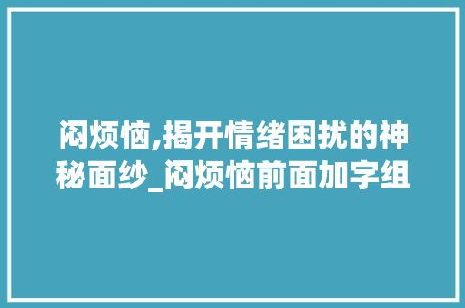 闷烦恼,揭开情绪困扰的神秘面纱_闷烦恼前面加字组词