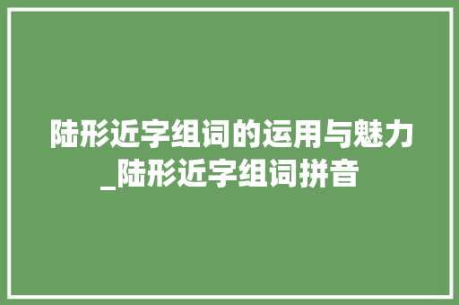 陆形近字组词的运用与魅力_陆形近字组词拼音