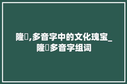 隆敀,多音字中的文化瑰宝_隆敀多音字组词