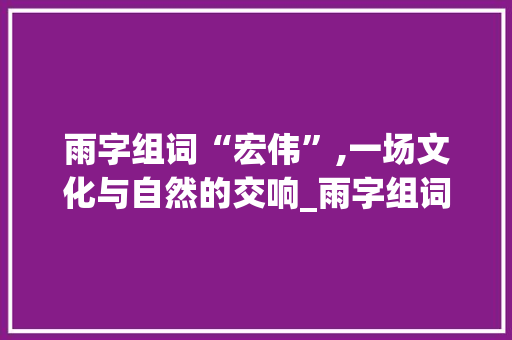 雨字组词“宏伟”,一场文化与自然的交响_雨字组词宏伟对吗 成语大全