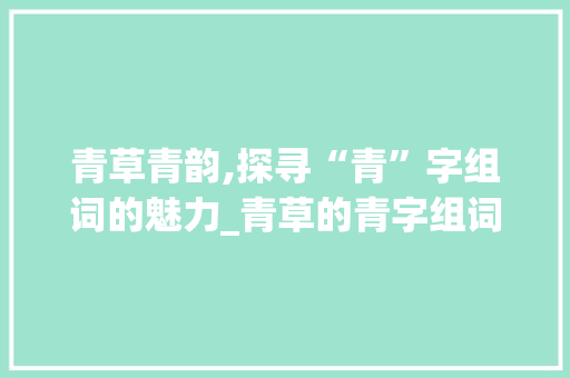 青草青韵,探寻“青”字组词的魅力_青草的青字组词有哪些 个人简历