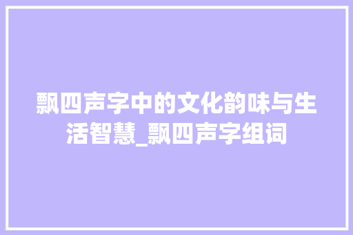 飘四声字中的文化韵味与生活智慧_飘四声字组词 诗词鉴赏