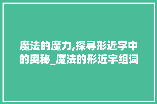 魔法的魔力,探寻形近字中的奥秘_魔法的形近字组词 成语大全