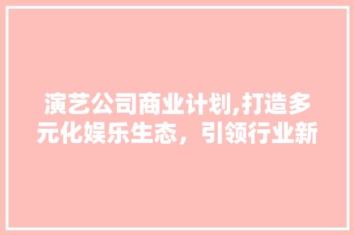 演艺公司商业计划,打造多元化娱乐生态，引领行业新风向 诗词鉴赏