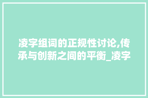凌字组词的正规性讨论,传承与创新之间的平衡_凌字组词正规吗 工作计划