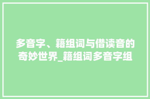 多音字、籍组词与借读音的奇妙世界_籍组词多音字组词借读音 工作总结