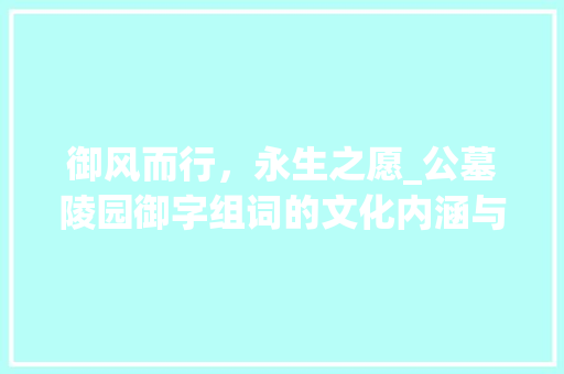 御风而行，永生之愿_公墓陵园御字组词的文化内涵与价值_公墓陵园御字组词