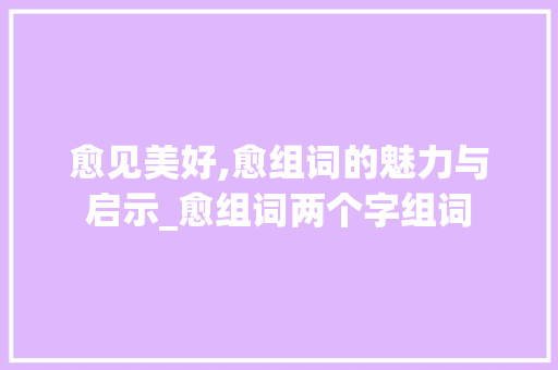 愈见美好,愈组词的魅力与启示_愈组词两个字组词