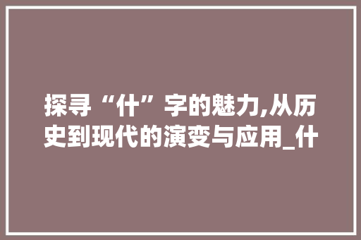 探寻“什”字的魅力,从历史到现代的演变与应用_什字的什字组词 国学经典