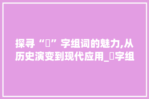 探寻“戠”字组词的魅力,从历史演变到现代应用_戠字组词有哪些