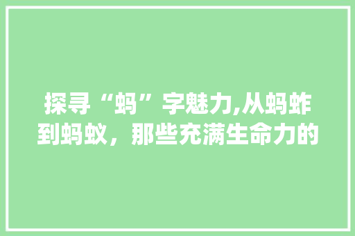 探寻“蚂”字魅力,从蚂蚱到蚂蚁，那些充满生命力的字词_蚂字组词是