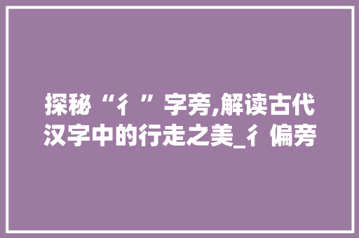 探秘“彳”字旁,解读古代汉字中的行走之美_彳偏旁的字组词语
