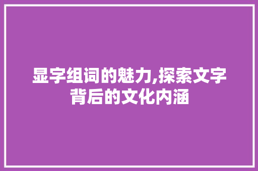 显字组词的魅力,探索文字背后的文化内涵