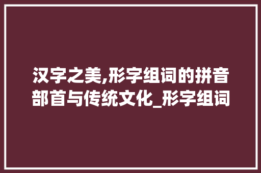 汉字之美,形字组词的拼音部首与传统文化_形字组词拼音部首 诗词鉴赏