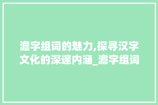 澹字组词的魅力,探寻汉字文化的深邃内涵_澹字组词有哪些