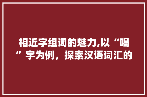 相近字组词的魅力,以“喝”字为例，探索汉语词汇的丰富内涵_喝的相近字组词 演讲稿