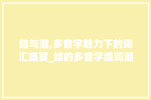 结与潮,多音字魅力下的词汇盛宴_结的多音字组词潮的组词 演讲稿