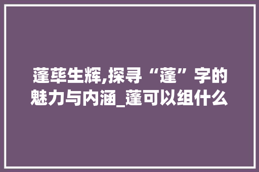 蓬荜生辉,探寻“蓬”字的魅力与内涵_蓬可以组什么字组词