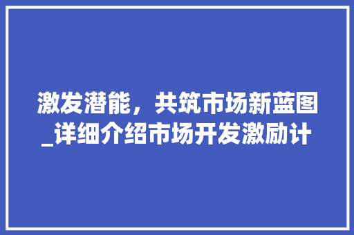 激发潜能，共筑市场新蓝图_详细介绍市场开发激励计划 演讲稿