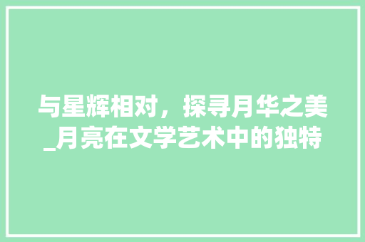 与星辉相对，探寻月华之美_月亮在文学艺术中的独特魅力