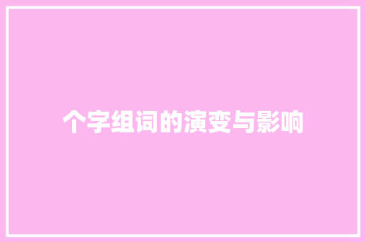 个字组词的演变与影响 演讲稿