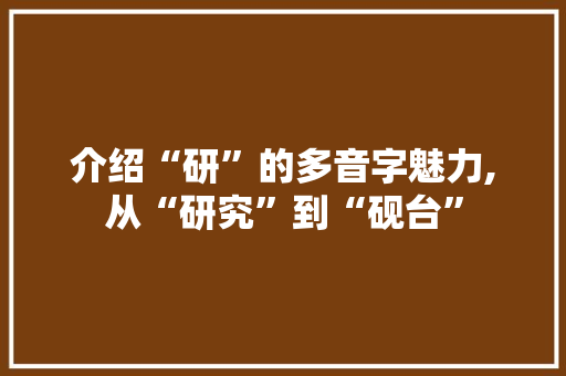 介绍“研”的多音字魅力,从“研究”到“砚台”