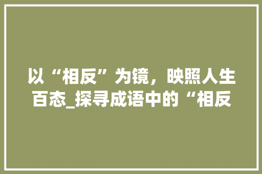 以“相反”为镜，映照人生百态_探寻成语中的“相反相成”