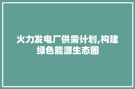 火力发电厂供需计划,构建绿色能源生态圈
