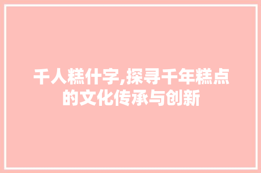 千人糕什字,探寻千年糕点的文化传承与创新