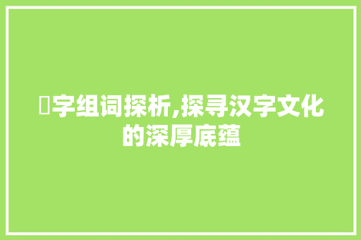 叴字组词探析,探寻汉字文化的深厚底蕴