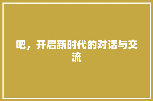 吧，开启新时代的对话与交流