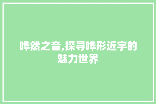 哗然之音,探寻哗形近字的魅力世界