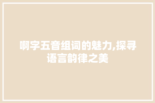 啊字五音组词的魅力,探寻语言韵律之美 工作计划