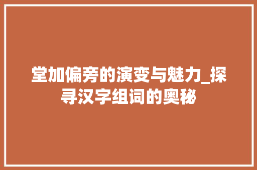 堂加偏旁的演变与魅力_探寻汉字组词的奥秘