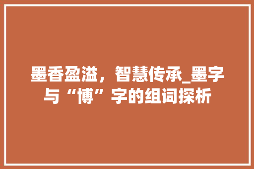 墨香盈溢，智慧传承_墨字与“博”字的组词探析 工作总结